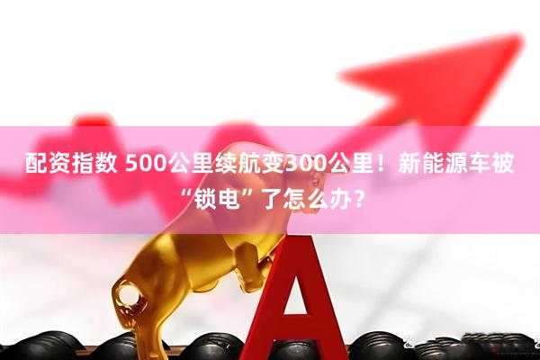 配资指数 500公里续航变300公里！新能源车被“锁电”了怎么办？