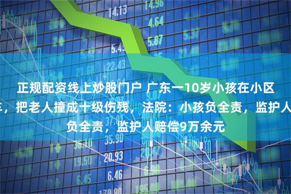 正规配资线上炒股门户 广东一10岁小孩在小区门口骑自行车，把老人撞成十级伤残，法院：小孩负全责，监护人赔偿9万余元