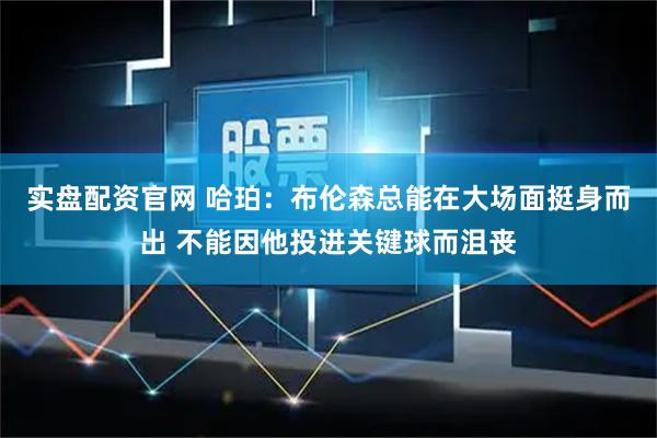 实盘配资官网 哈珀：布伦森总能在大场面挺身而出 不能因他投进关键球而沮丧